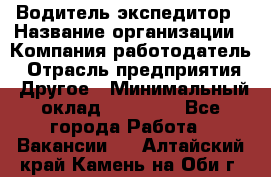 Водитель-экспедитор › Название организации ­ Компания-работодатель › Отрасль предприятия ­ Другое › Минимальный оклад ­ 31 000 - Все города Работа » Вакансии   . Алтайский край,Камень-на-Оби г.